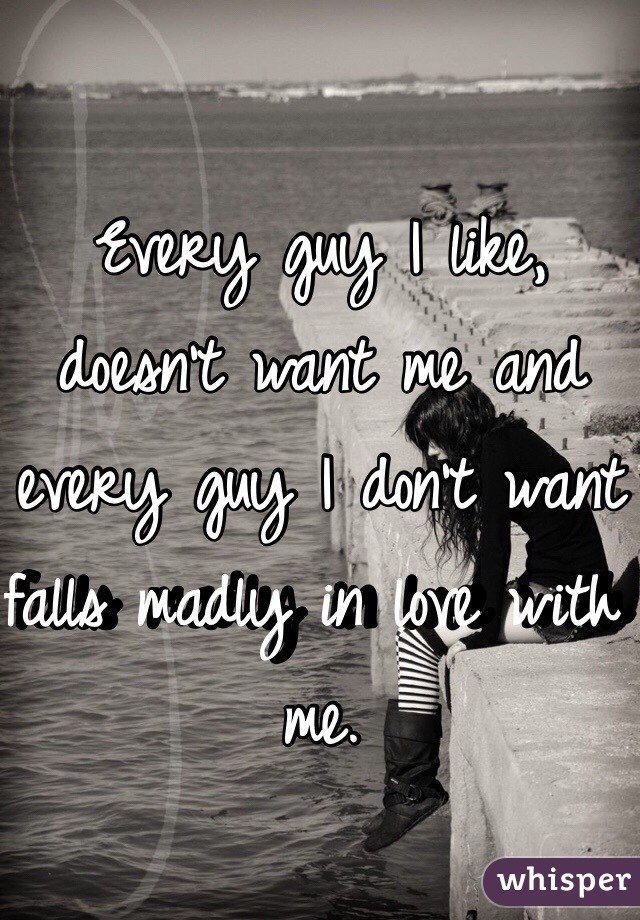 Every guy I like, doesn't want me and every guy I don't want falls madly in love with me. 