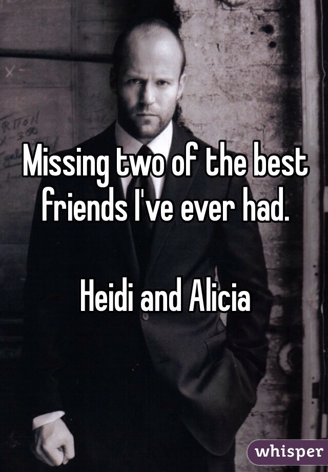 Missing two of the best friends I've ever had. 

Heidi and Alicia