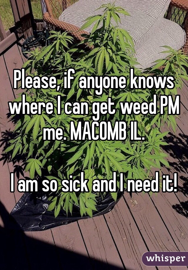 Please, if anyone knows where I can get weed PM me. MACOMB IL. 

I am so sick and I need it!