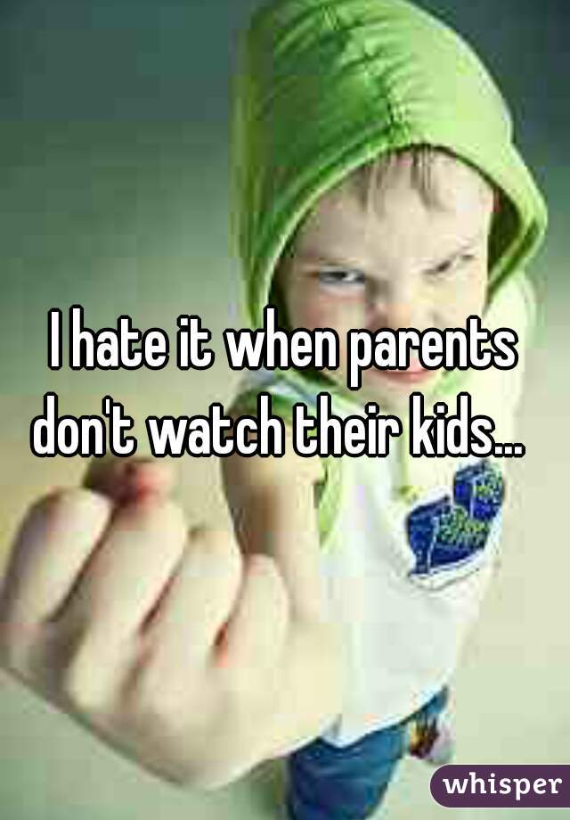 I hate it when parents don't watch their kids...  