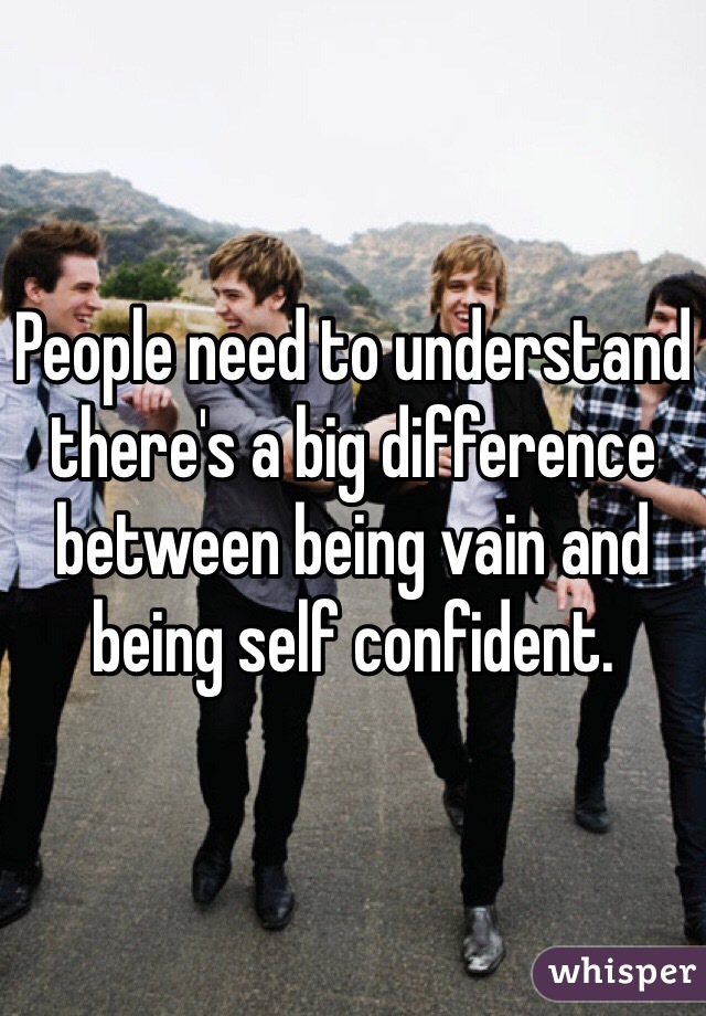 People need to understand there's a big difference between being vain and being self confident. 