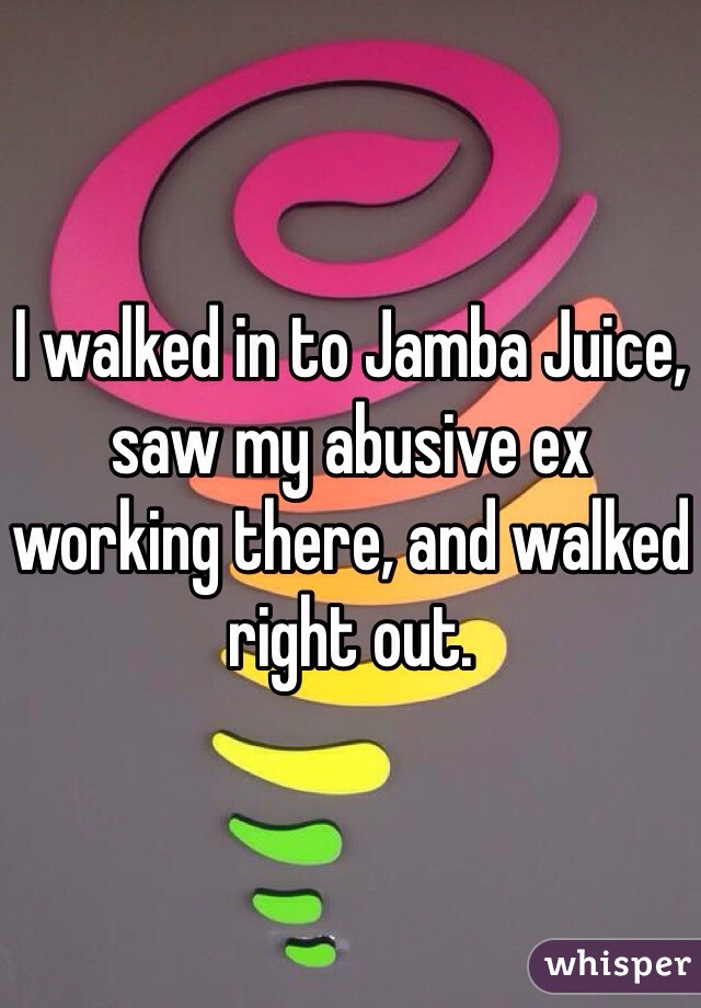 I walked in to Jamba Juice, saw my abusive ex working there, and walked right out. 