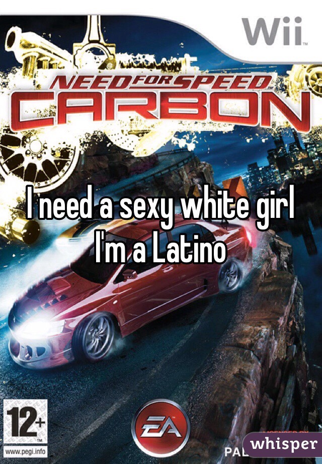 I need a sexy white girl
I'm a Latino 