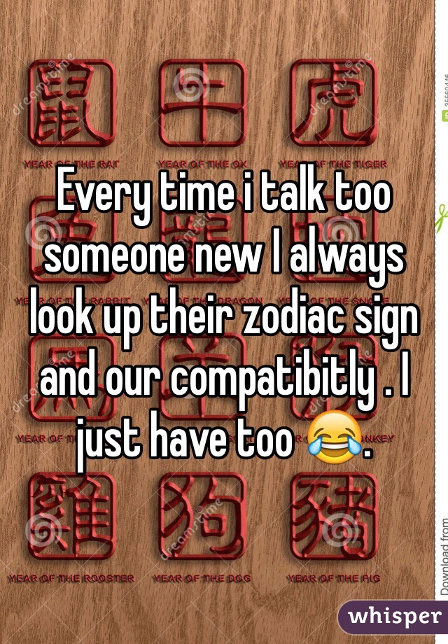 Every time i talk too someone new I always look up their zodiac sign and our compatibitly . I just have too 😂.  