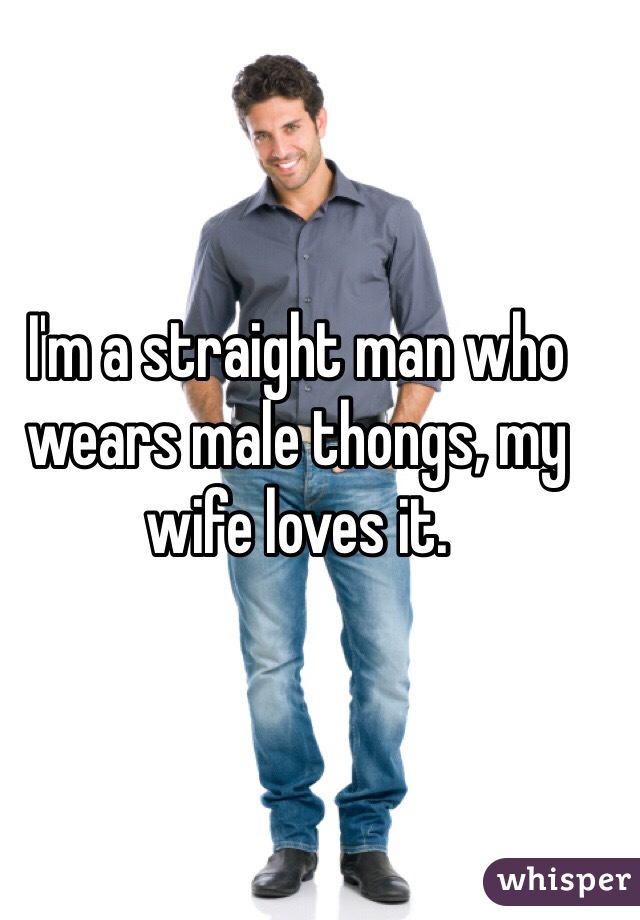 I'm a straight man who wears male thongs, my wife loves it. 