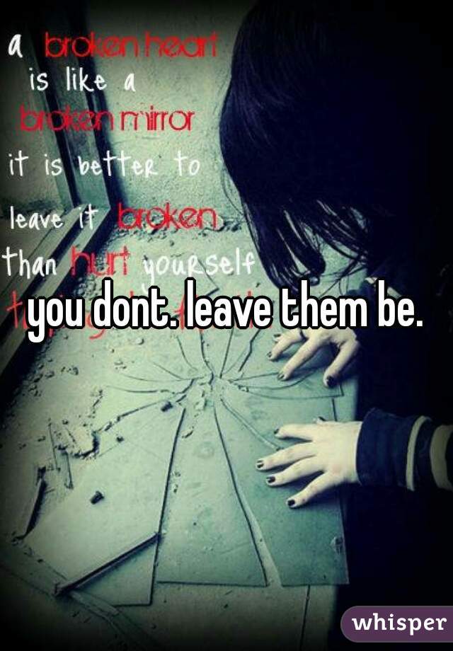 you dont. leave them be.