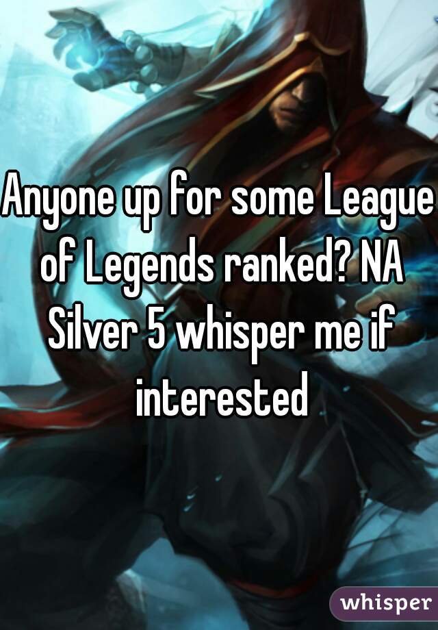 Anyone up for some League of Legends ranked? NA Silver 5 whisper me if interested