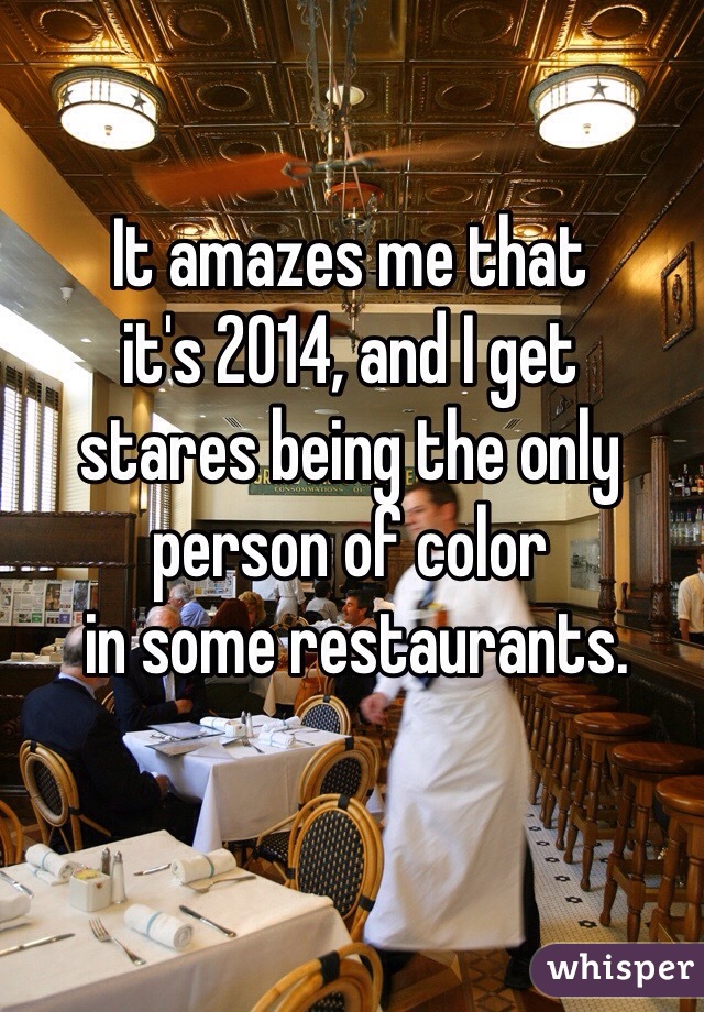 It amazes me that 
it's 2014, and I get 
stares being the only 
person of color
 in some restaurants. 
