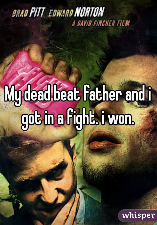 My dead beat father and i got in a fight. i won. 
