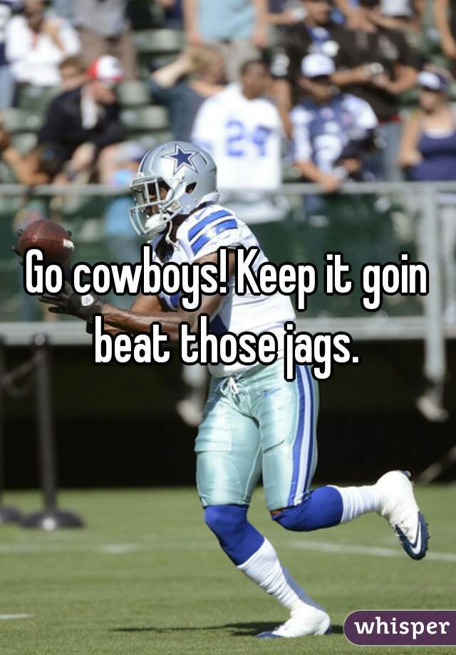 Go cowboys! Keep it goin beat those jags. 