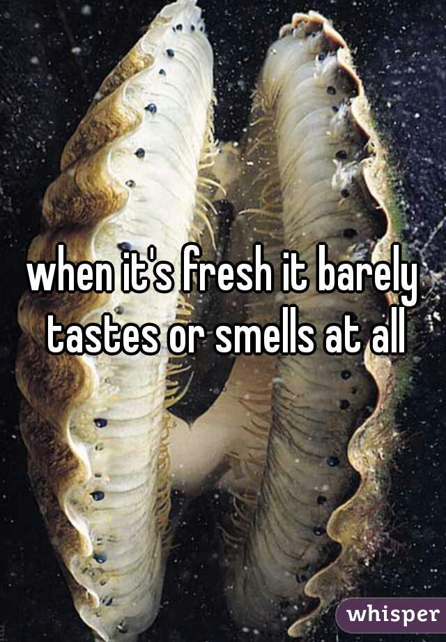 when it's fresh it barely tastes or smells at all
