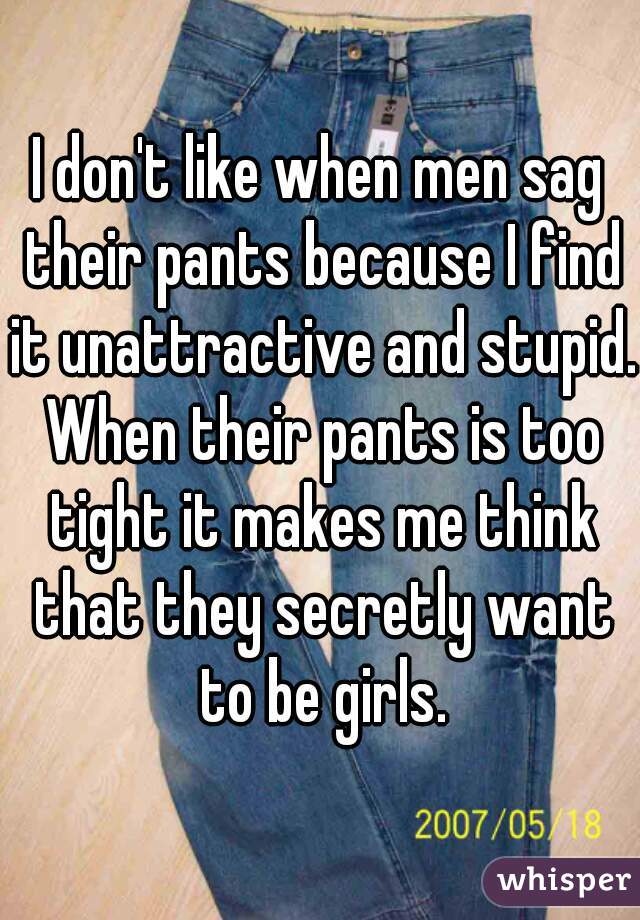 I don't like when men sag their pants because I find it unattractive and stupid. When their pants is too tight it makes me think that they secretly want to be girls.
