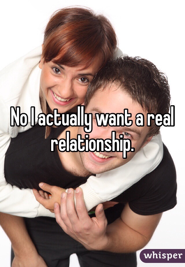 No I actually want a real relationship.