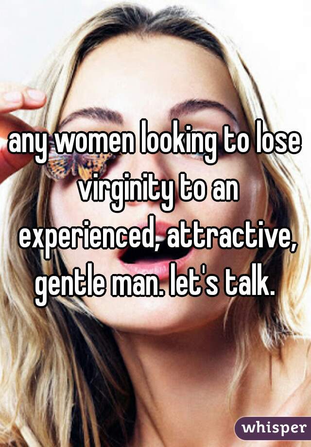 any women looking to lose virginity to an experienced, attractive, gentle man. let's talk. 