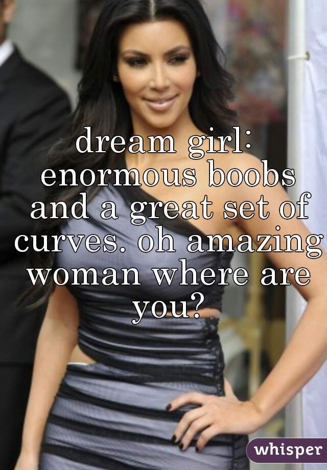 dream girl: enormous boobs and a great set of curves. oh amazing woman where are you?