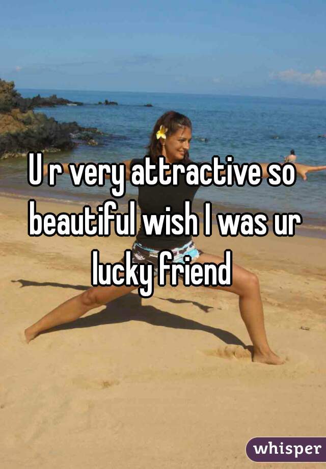 U r very attractive so beautiful wish I was ur lucky friend 