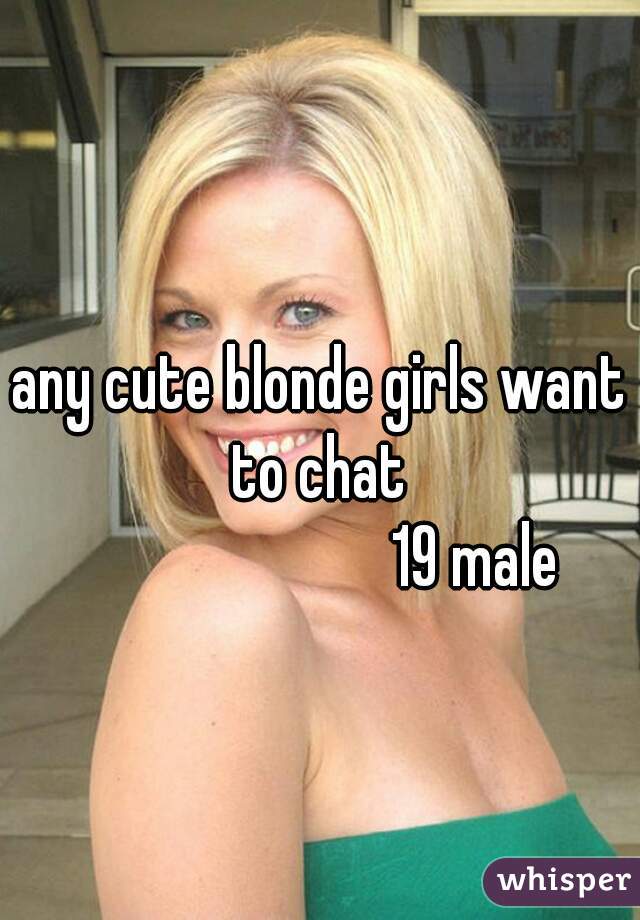 any cute blonde girls want to chat 
                        19 male
