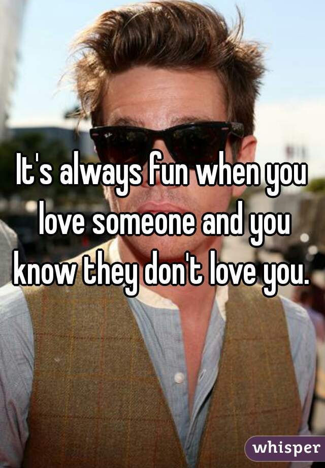 It's always fun when you love someone and you know they don't love you. 
