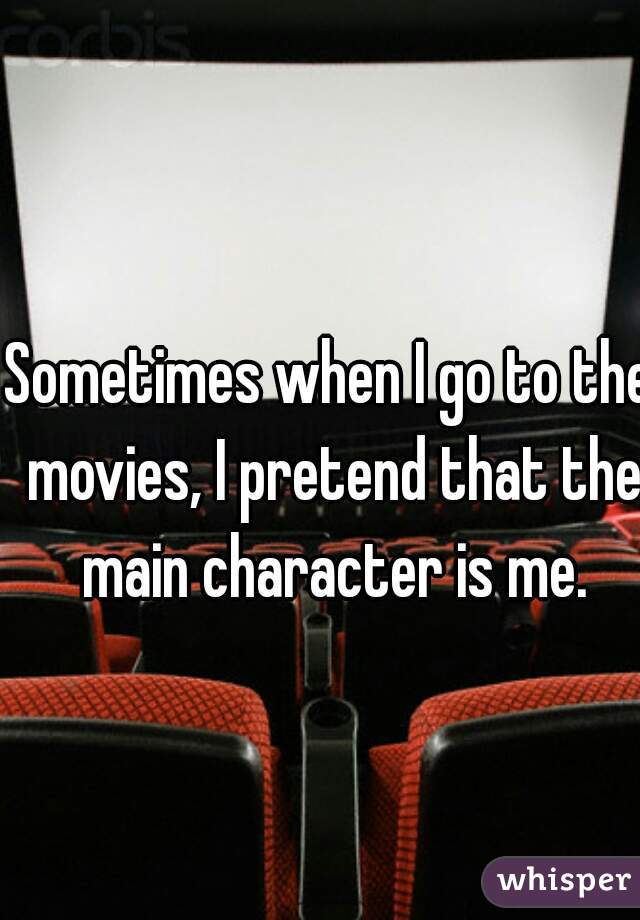 Sometimes when I go to the movies, I pretend that the main character is me.