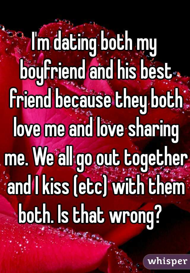 I'm dating both my boyfriend and his best friend because they both love me and love sharing me. We all go out together and I kiss (etc) with them both. Is that wrong?   