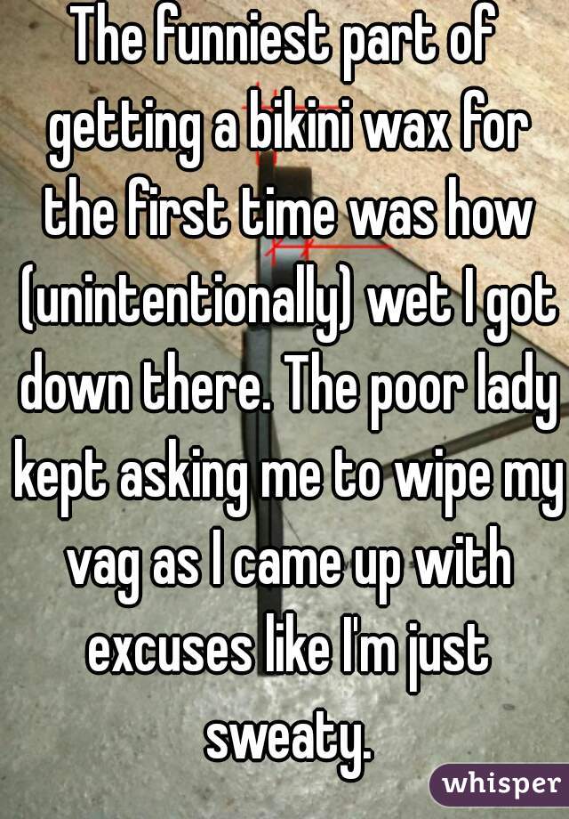 The funniest part of getting a bikini wax for the first time was how (unintentionally) wet I got down there. The poor lady kept asking me to wipe my vag as I came up with excuses like I'm just sweaty.
