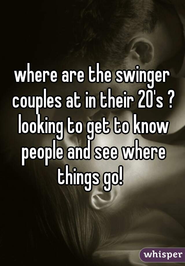 where are the swinger couples at in their 20's ? looking to get to know people and see where things go!  
