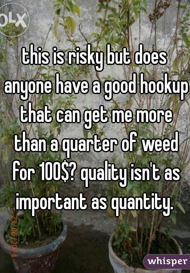 this is risky but does anyone have a good hookup that can get me more than a quarter of weed for 100$? quality isn't as important as quantity. 