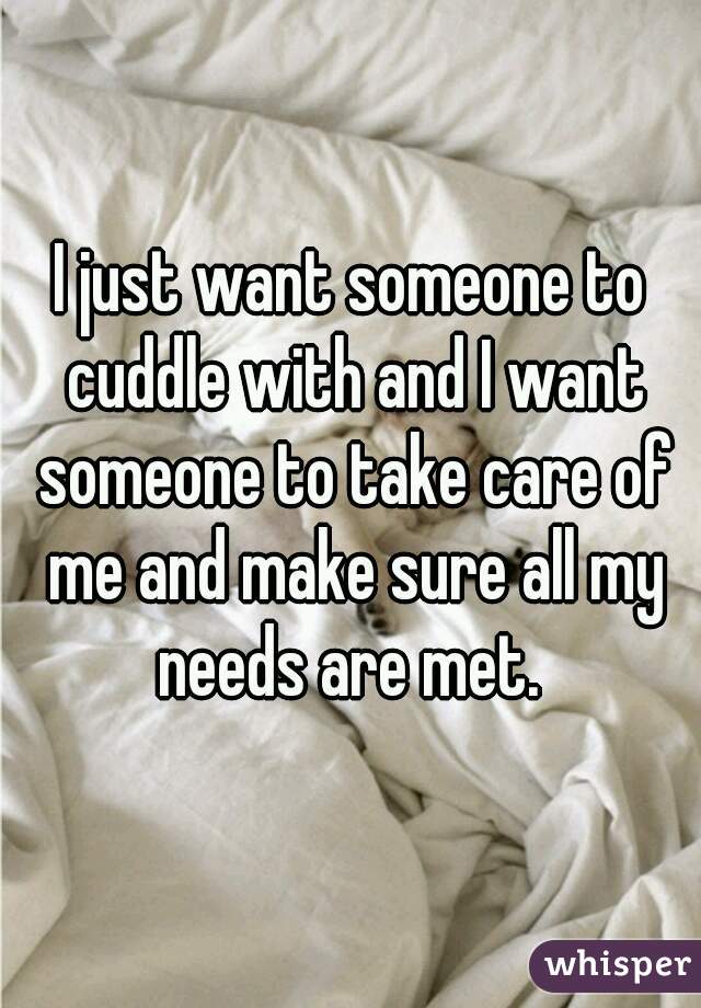 I just want someone to cuddle with and I want someone to take care of me and make sure all my needs are met. 