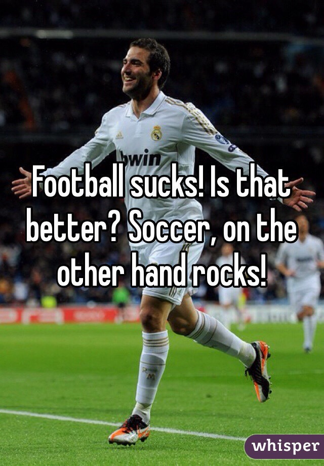 Football sucks! Is that better? Soccer, on the other hand rocks! 