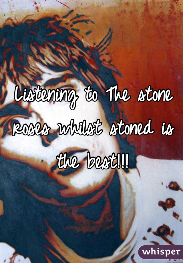 Listening to The stone roses whilst stoned is the best!!!