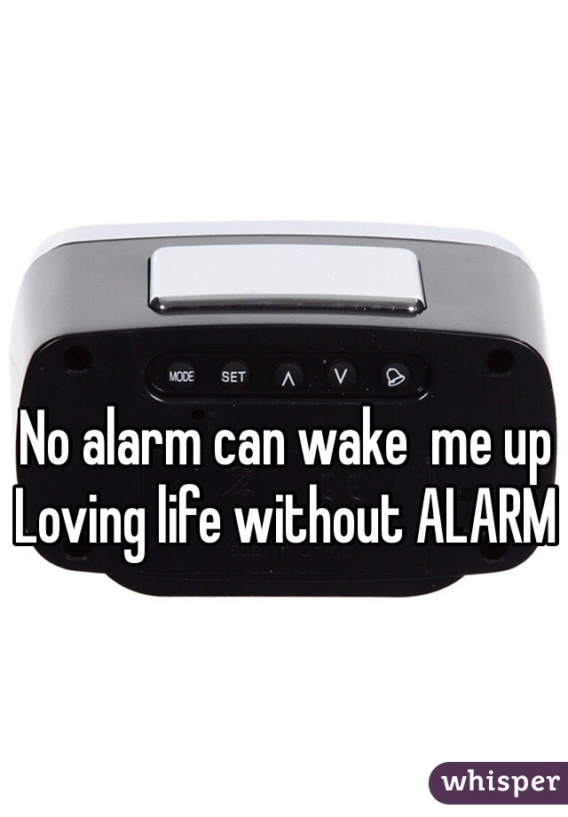 No alarm can wake  me up 
Loving life without ALARM