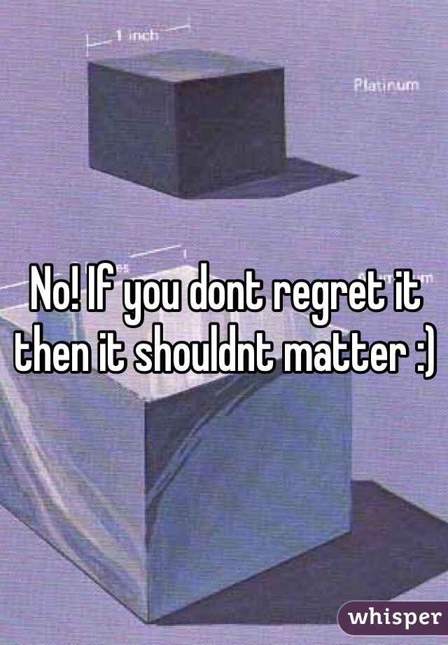 No! If you dont regret it then it shouldnt matter :) 