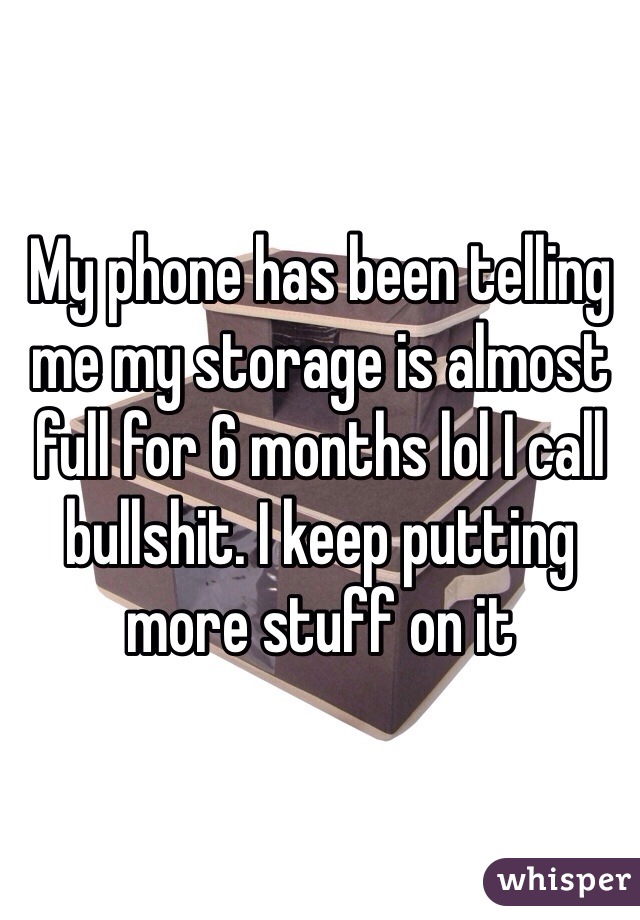 My phone has been telling me my storage is almost full for 6 months lol I call bullshit. I keep putting more stuff on it 