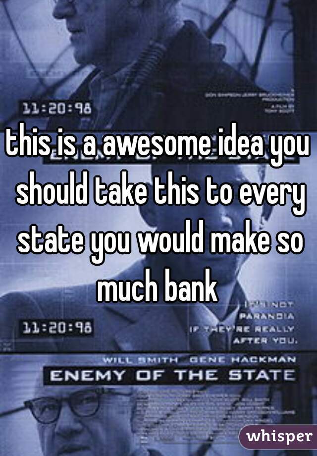 this is a awesome idea you should take this to every state you would make so much bank 