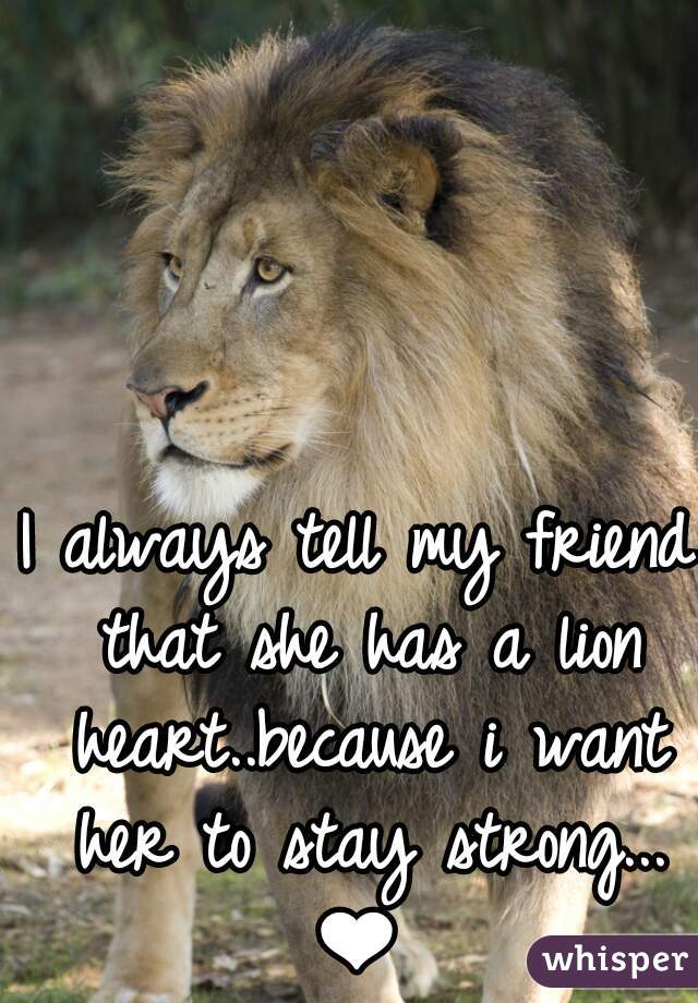 I always tell my friend that she has a lion heart..because i want her to stay strong...❤
