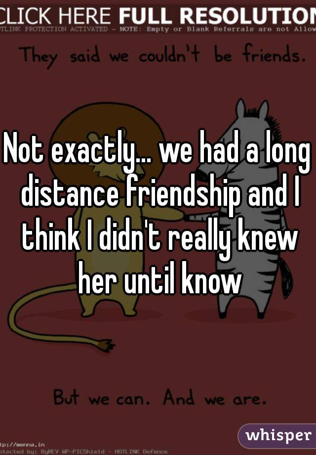 Not exactly... we had a long distance friendship and I think I didn't really knew her until know