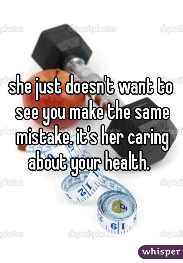 she just doesn't want to see you make the same mistake. it's her caring about your health.  