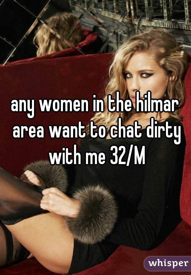 any women in the hilmar area want to chat dirty with me 32/M