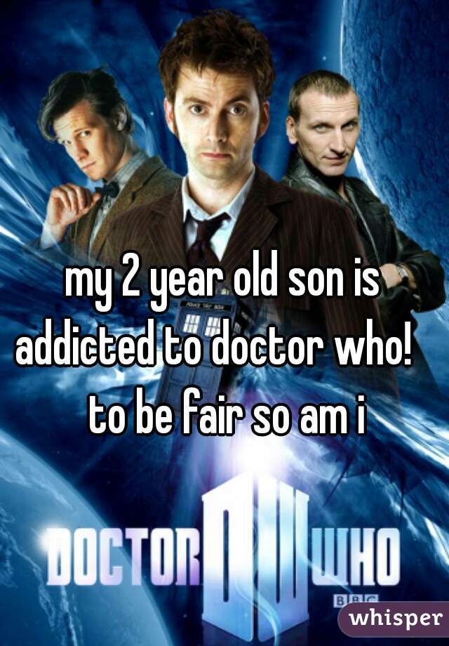 my 2 year old son is addicted to doctor who!    to be fair so am i