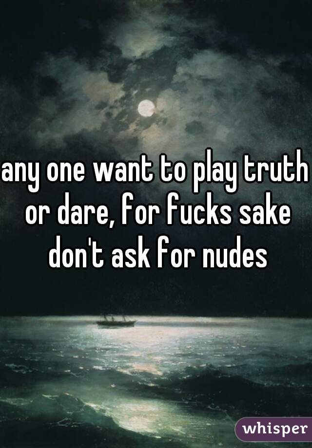 any one want to play truth or dare, for fucks sake don't ask for nudes