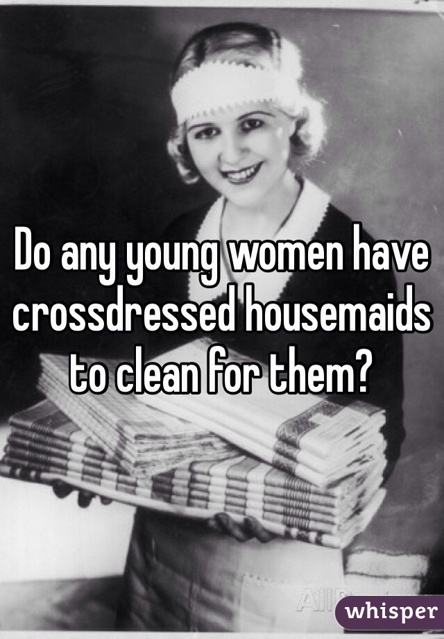Do any young women have crossdressed housemaids to clean for them?