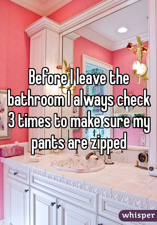 Before I leave the bathroom I always check 3 times to make sure my pants are zipped 