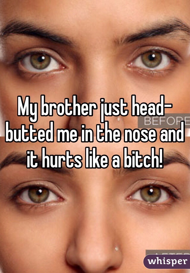 My brother just head-butted me in the nose and it hurts like a bitch! 