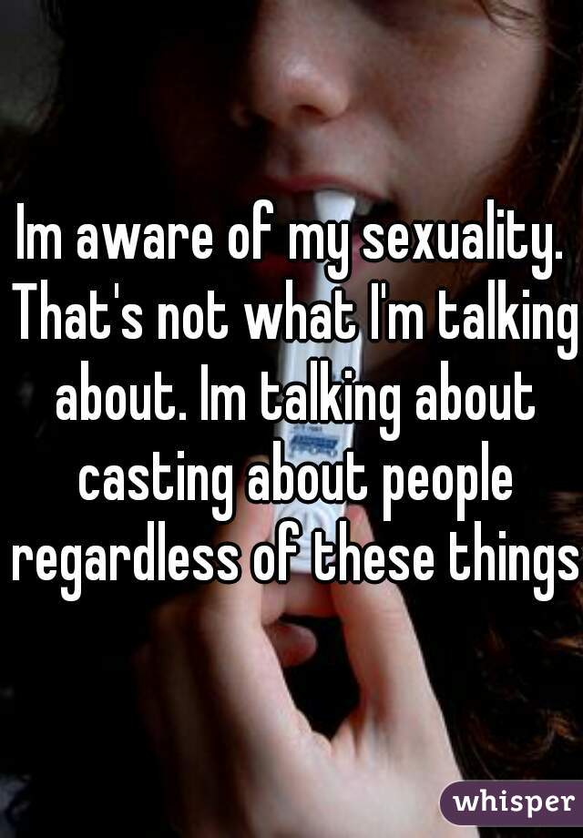 Im aware of my sexuality. That's not what I'm talking about. Im talking about casting about people regardless of these things