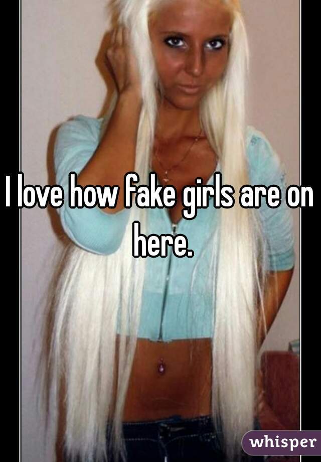 I love how fake girls are on here.