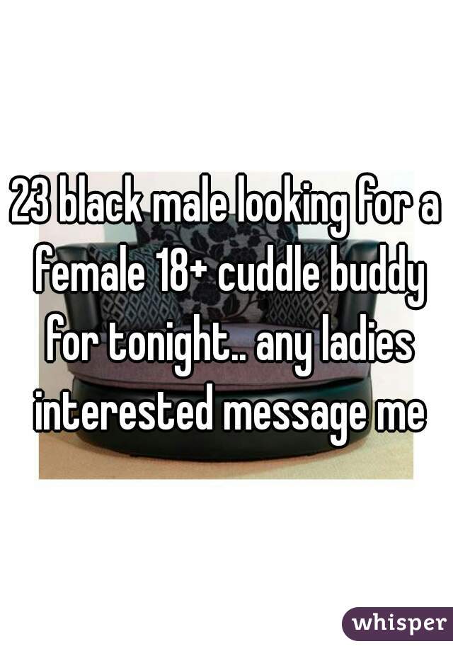 23 black male looking for a female 18+ cuddle buddy for tonight.. any ladies interested message me