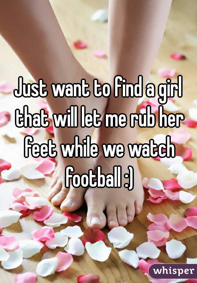 Just want to find a girl that will let me rub her feet while we watch football :)