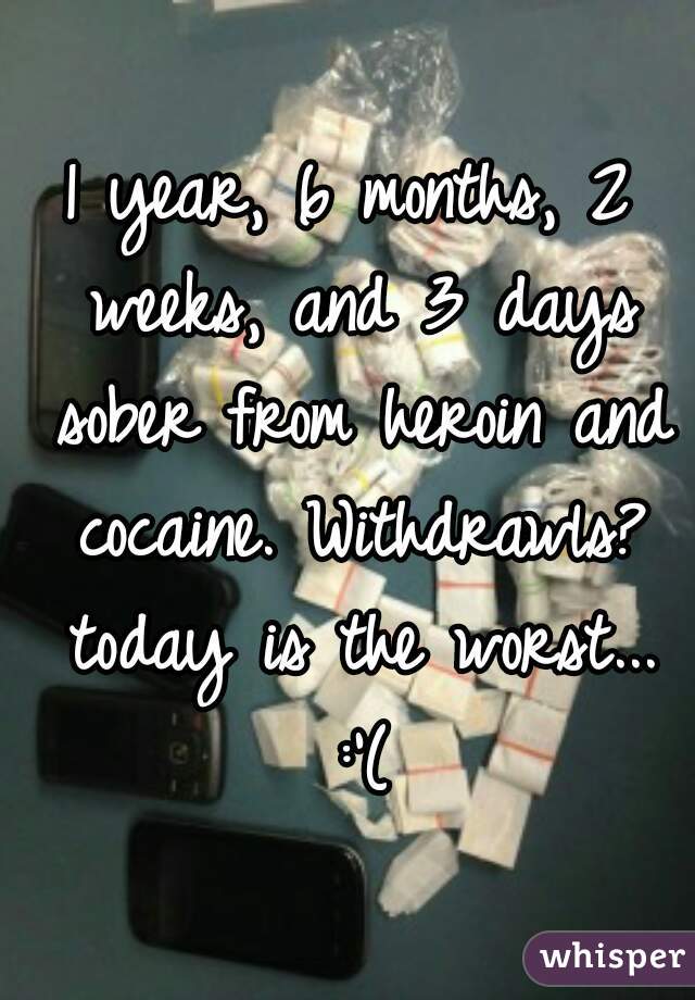 1 year, 6 months, 2 weeks, and 3 days sober from heroin and cocaine. Withdrawls? today is the worst... :'(