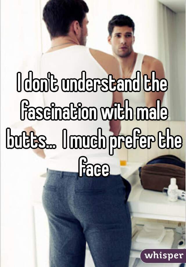 I don't understand the fascination with male butts...  I much prefer the face
