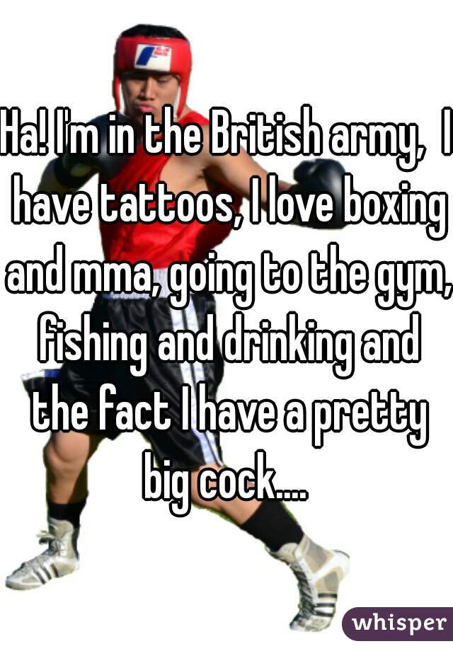 Ha! I'm in the British army,  I have tattoos, I love boxing and mma, going to the gym, fishing and drinking and the fact I have a pretty big cock.... 